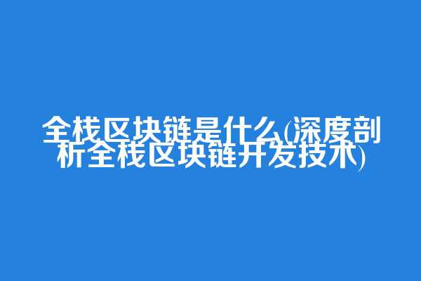 全栈区块链是什么(深度剖析全栈区块链开发技术)
