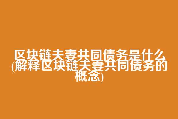 区块链夫妻共同债务是什么(解释区块链夫妻共同债务的概念)