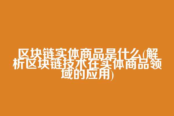 区块链实体商品是什么(解析区块链技术在实体商品领域的应用)