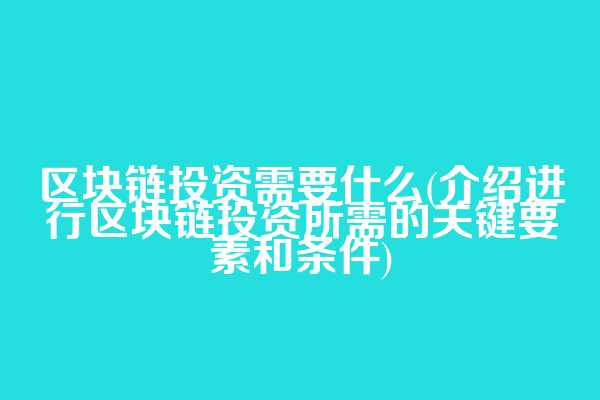 区块链投资需要什么(介绍进行区块链投资所需的关键要素和条件)