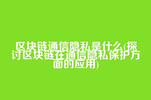 区块链通信隐私是什么(探讨区块链在通信隐私保护方面的应用)