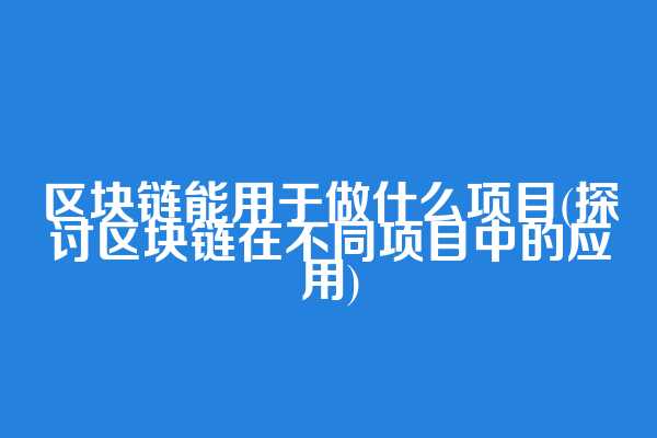 区块链能用于做什么项目(探讨区块链在不同项目中的应用)