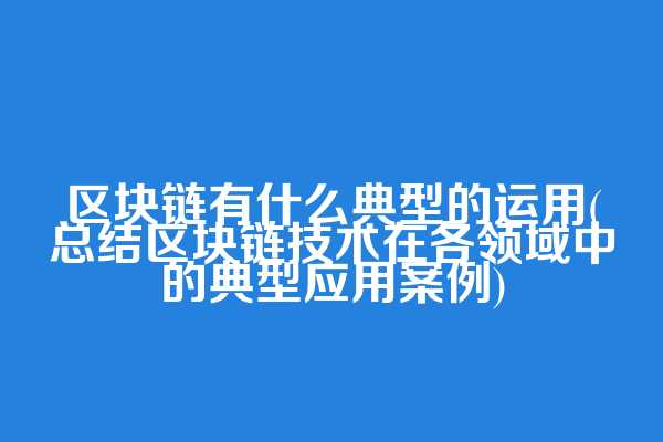 区块链有什么典型的运用(总结区块链技术在各领域中的典型应用案例)