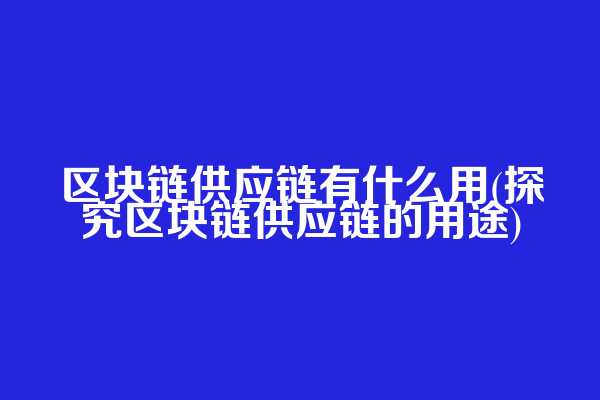 区块链供应链有什么用(探究区块链供应链的用途)