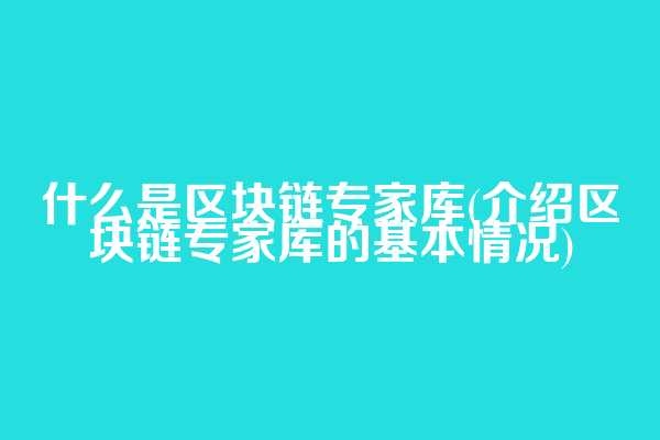什么是区块链专家库(介绍区块链专家库的基本情况)