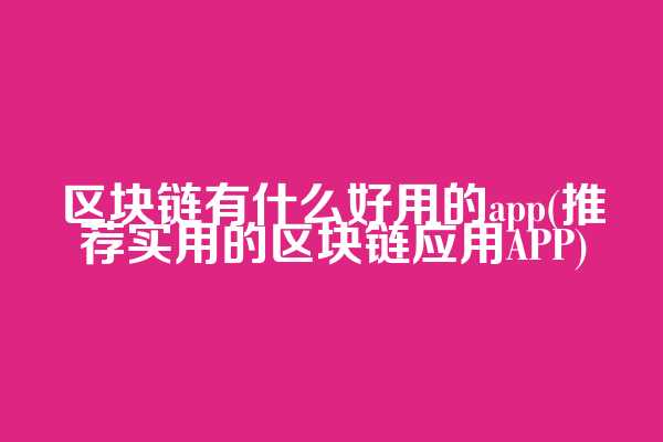 区块链有什么好用的app(推荐实用的区块链应用APP)