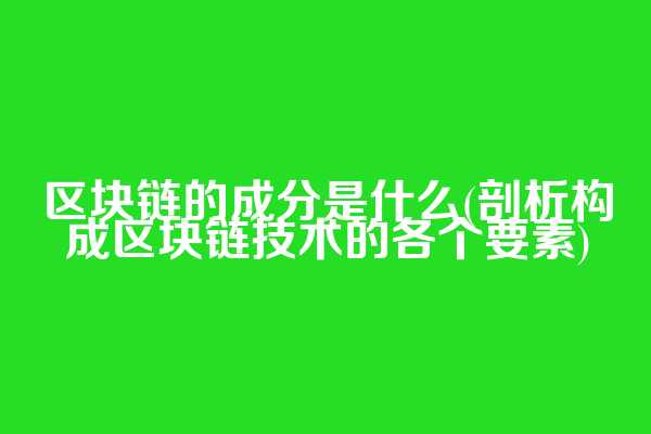 区块链的成分是什么(剖析构成区块链技术的各个要素)
