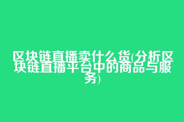 区块链直播卖什么货(分析区块链直播平台中的商品与服务)