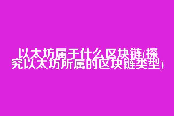以太坊属于什么区块链(探究以太坊所属的区块链类型)