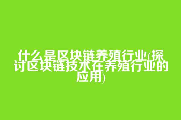 什么是区块链养殖行业(探讨区块链技术在养殖行业的应用)