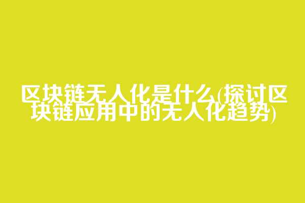 区块链无人化是什么(探讨区块链应用中的无人化趋势)