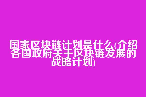 国家区块链计划是什么(介绍各国政府关于区块链发展的战略计划)  第1张