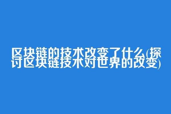 区块链的技术改变了什么(探讨区块链技术对世界的改变)