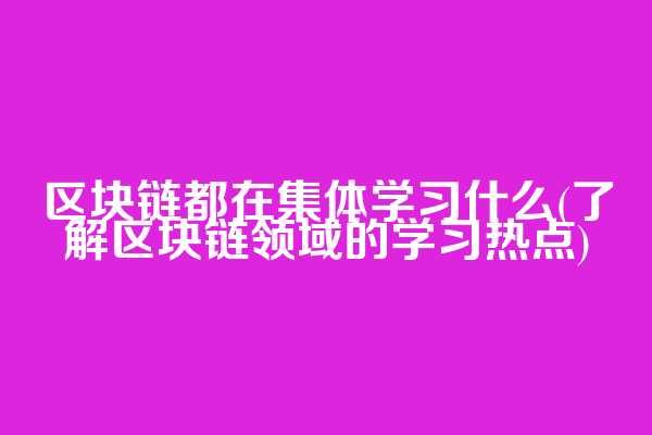 区块链都在集体学习什么(了解区块链领域的学习热点)