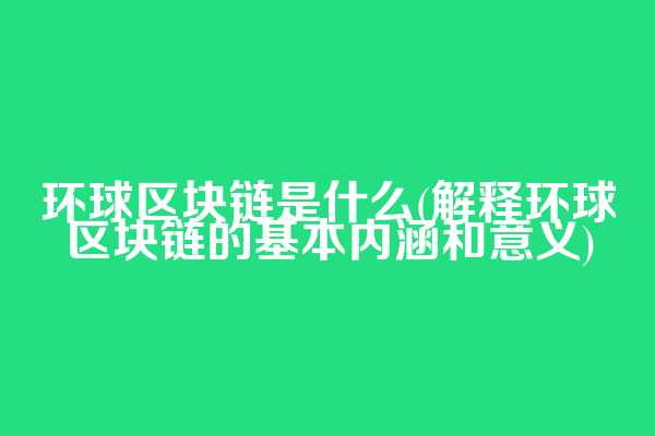 环球区块链是什么(解释环球区块链的基本内涵和意义)