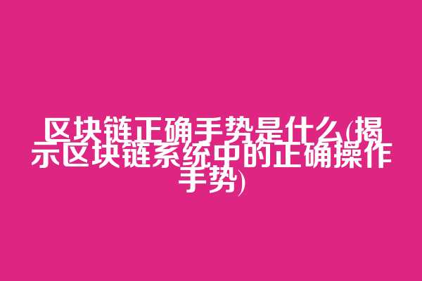 区块链正确手势是什么(揭示区块链系统中的正确操作手势)