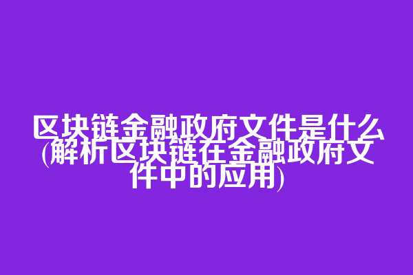 区块链金融政府文件是什么(解析区块链在金融政府文件中的应用)