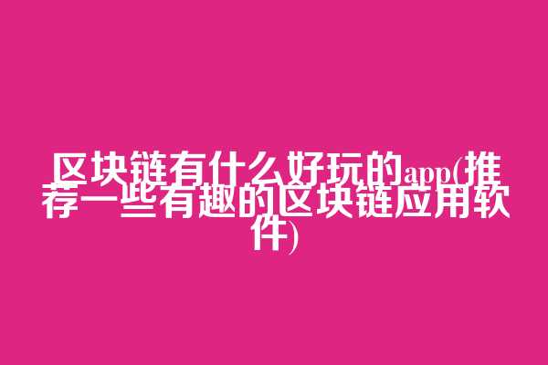 区块链有什么好玩的app(推荐一些有趣的区块链应用软件)