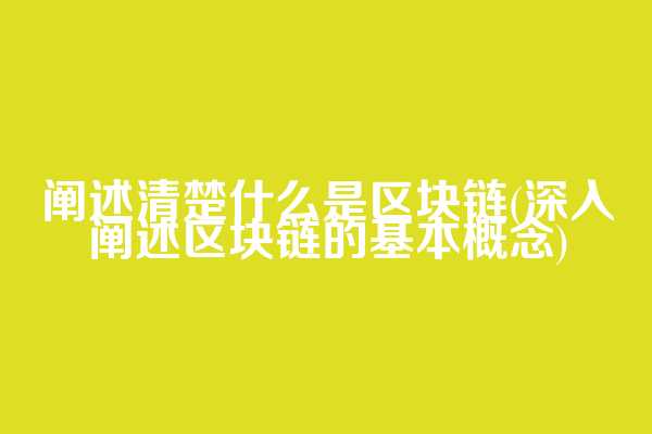 阐述清楚什么是区块链(深入阐述区块链的基本概念)