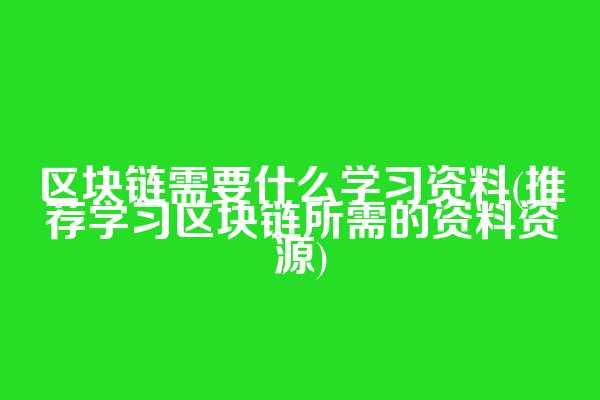 区块链需要什么学习资料(推荐学习区块链所需的资料资源)