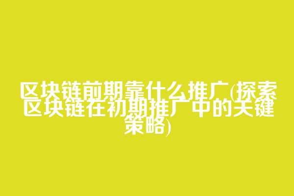 区块链前期靠什么推广(探索区块链在初期推广中的关键策略)