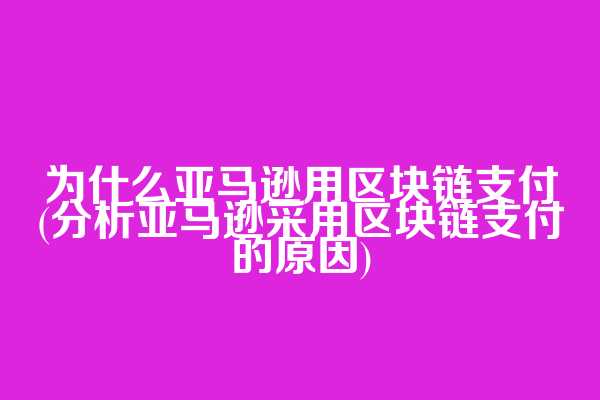 为什么亚马逊用区块链支付(分析亚马逊采用区块链支付的原因)