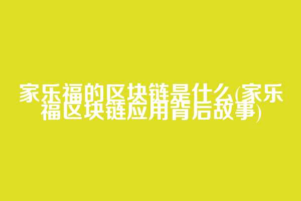 家乐福的区块链是什么(家乐福区块链应用背后故事)  第1张