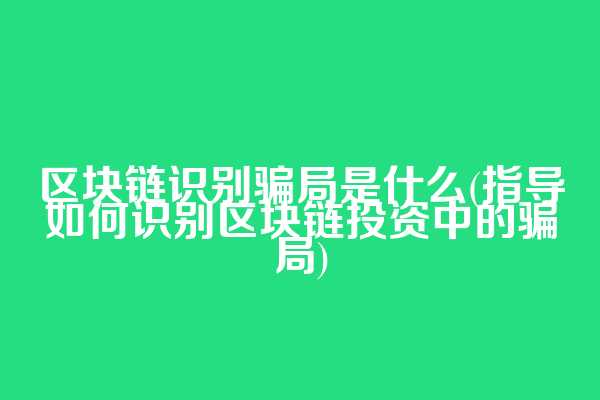 区块链识别骗局是什么(指导如何识别区块链投资中的骗局)