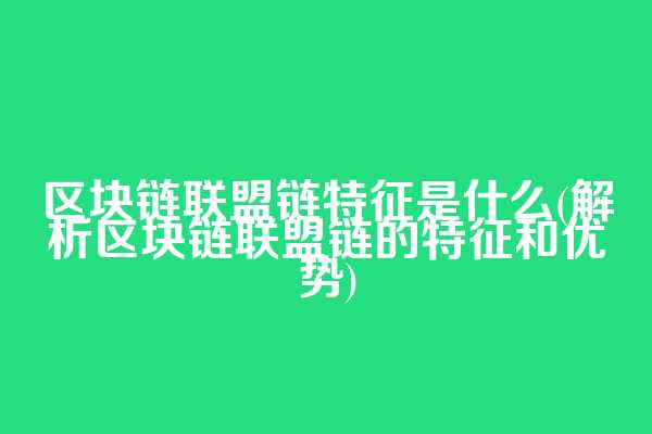 区块链联盟链特征是什么(解析区块链联盟链的特征和优势)