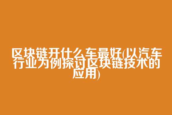 区块链开什么车最好(以汽车行业为例探讨区块链技术的应用)