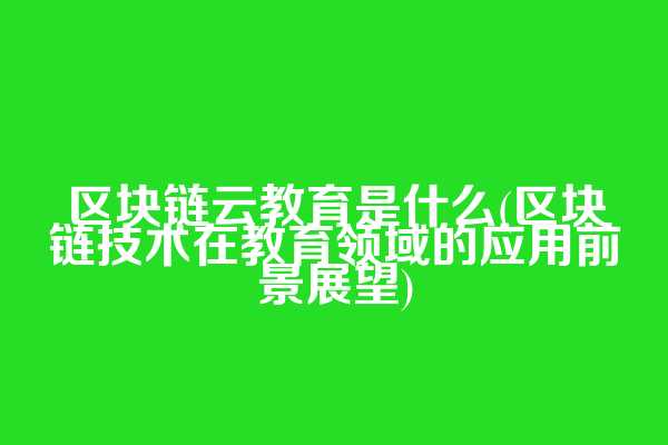 区块链云教育是什么(区块链技术在教育领域的应用前景展望)