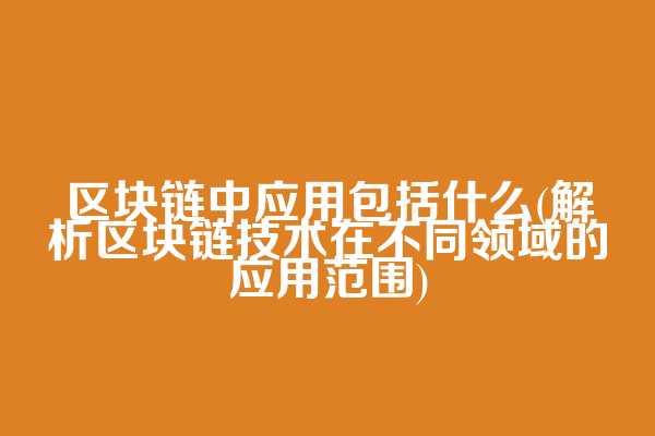 区块链中应用包括什么(解析区块链技术在不同领域的应用范围)