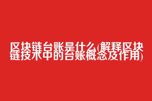 区块链台账是什么(解释区块链技术中的台账概念及作用)