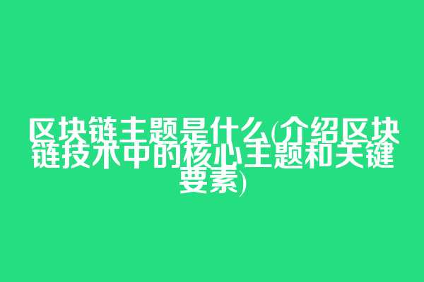 区块链主题是什么(介绍区块链技术中的核心主题和关键要素)