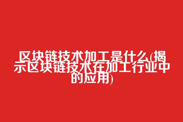 区块链技术加工是什么(揭示区块链技术在加工行业中的应用)