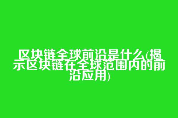 区块链全球前沿是什么(揭示区块链在全球范围内的前沿应用)  第1张
