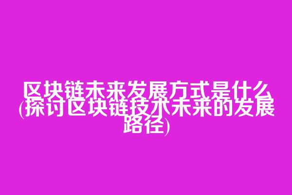 区块链未来发展方式是什么(探讨区块链技术未来的发展路径)