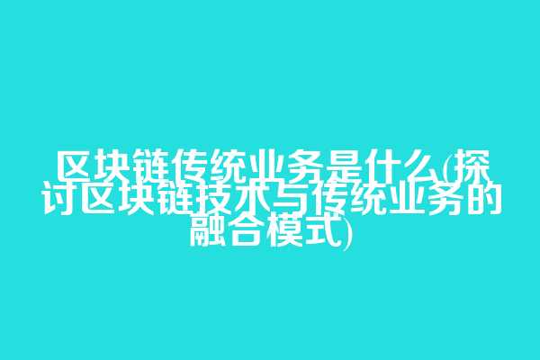 区块链传统业务是什么(探讨区块链技术与传统业务的融合模式)