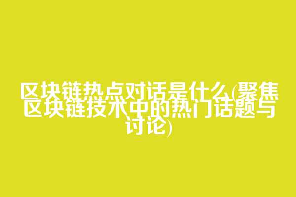 区块链热点对话是什么(聚焦区块链技术中的热门话题与讨论)