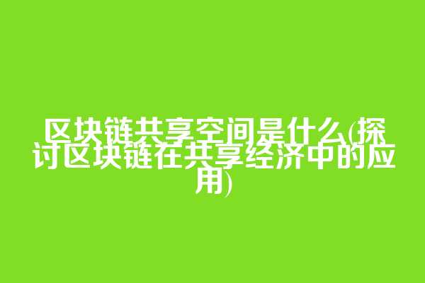 区块链共享空间是什么(探讨区块链在共享经济中的应用)