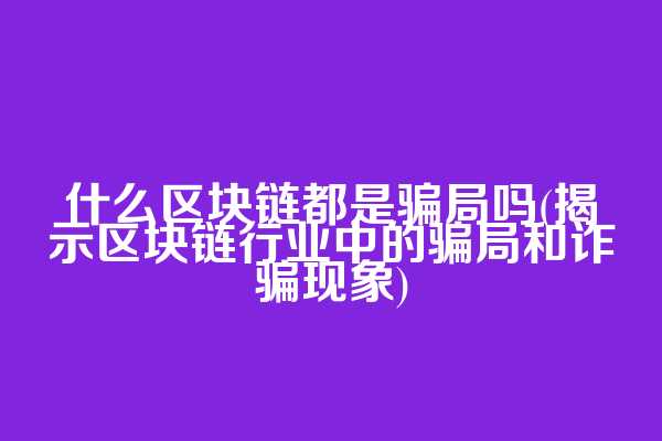 什么区块链都是骗局吗(揭示区块链行业中的骗局和诈骗现象)