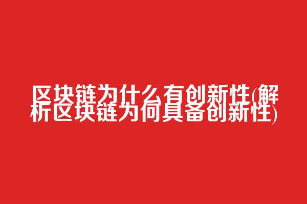 区块链为什么有创新性(解析区块链为何具备创新性)