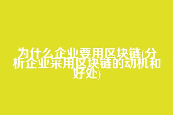 为什么企业要用区块链(分析企业采用区块链的动机和好处)