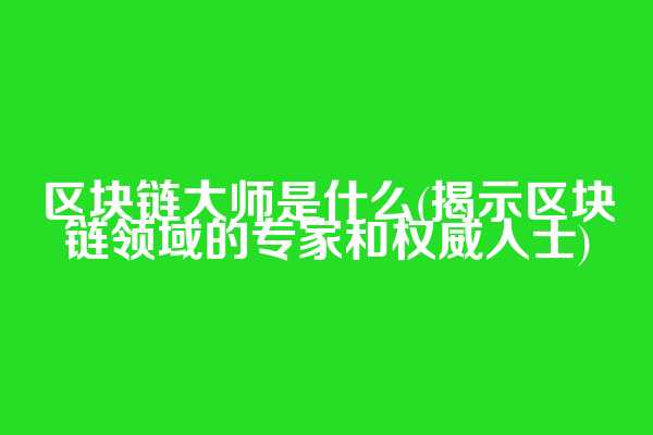 区块链大师是什么(揭示区块链领域的专家和权威人士)