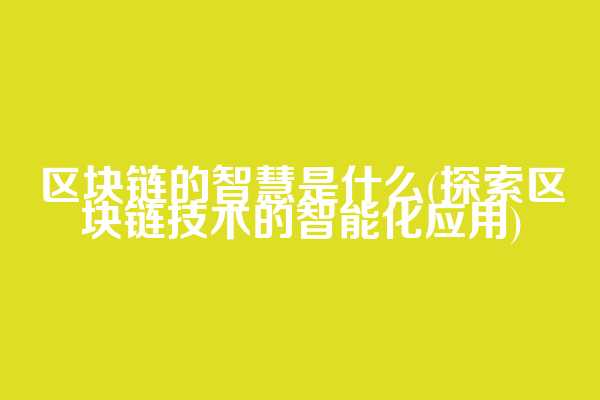 区块链的智慧是什么(探索区块链技术的智能化应用)