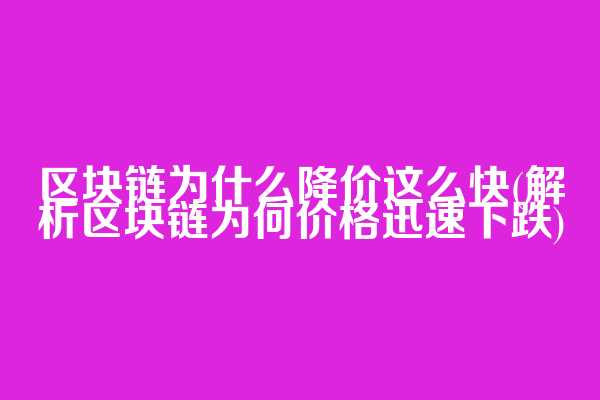 区块链为什么降价这么快(解析区块链为何价格迅速下跌)