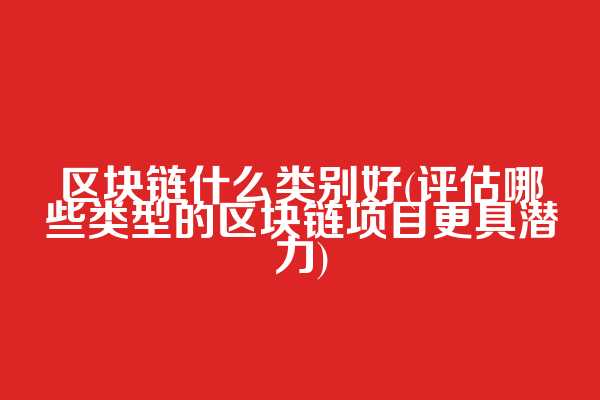区块链什么类别好(评估哪些类型的区块链项目更具潜力)