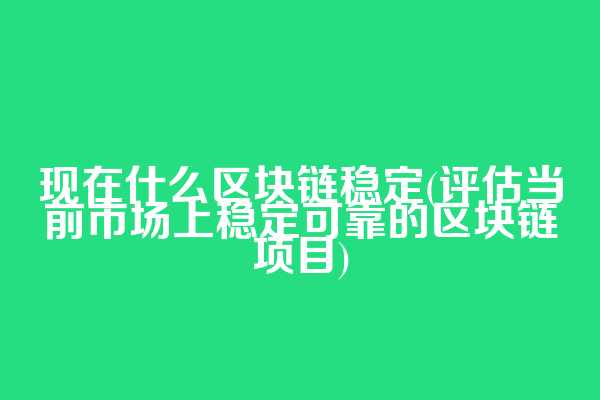 现在什么区块链稳定(评估当前市场上稳定可靠的区块链项目)