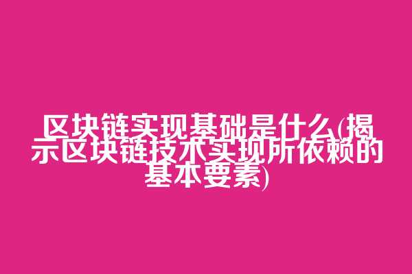 区块链实现基础是什么(揭示区块链技术实现所依赖的基本要素)