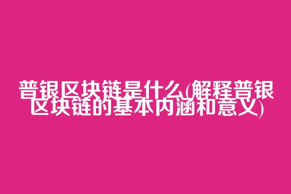 普银区块链是什么(解释普银区块链的基本内涵和意义)